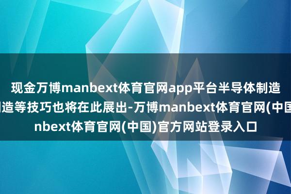 现金万博manbext体育官网app平台半导体制造业、浮现器与LED制造等技巧也将在此展出-万博manbext体育官网(中国)官方网站登录入口