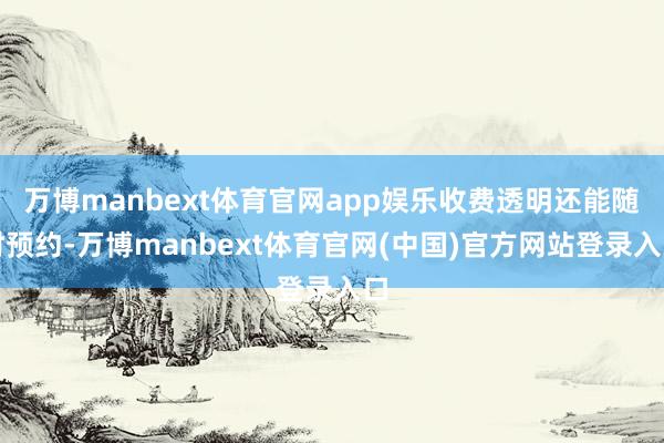 万博manbext体育官网app娱乐收费透明还能随时预约-万博manbext体育官网(中国)官方网站登录入口