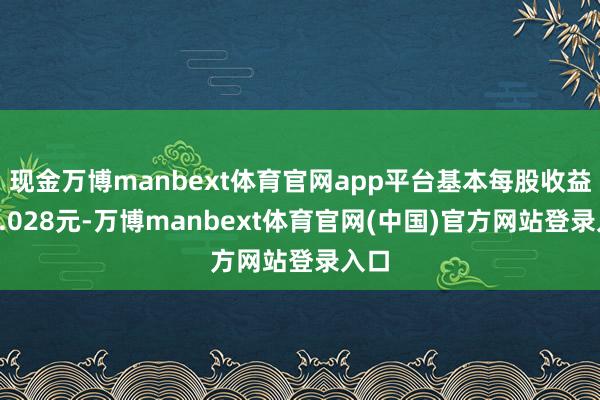 现金万博manbext体育官网app平台基本每股收益为0.028元-万博manbext体育官网(中国)官方网站登录入口