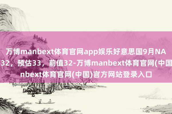 万博manbext体育官网app娱乐好意思国9月NAHB房产市集指数为32，预估33，前值32-万博manbext体育官网(中国)官方网站登录入口