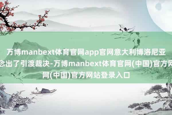 万博manbext体育官网app官网意大利博洛尼亚一家法院作念出了引渡裁决-万博manbext体育官网(中国)官方网站登录入口