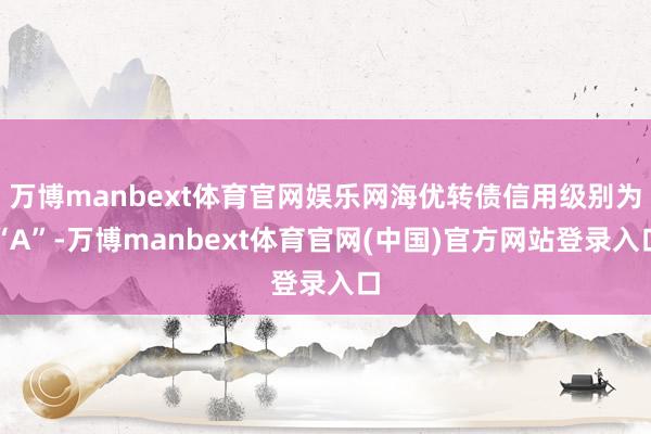 万博manbext体育官网娱乐网海优转债信用级别为“A”-万博manbext体育官网(中国)官方网站登录入口