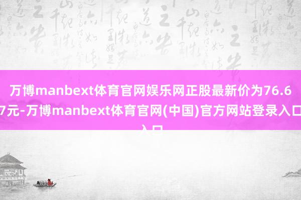 万博manbext体育官网娱乐网正股最新价为76.67元-万博manbext体育官网(中国)官方网站登录入口