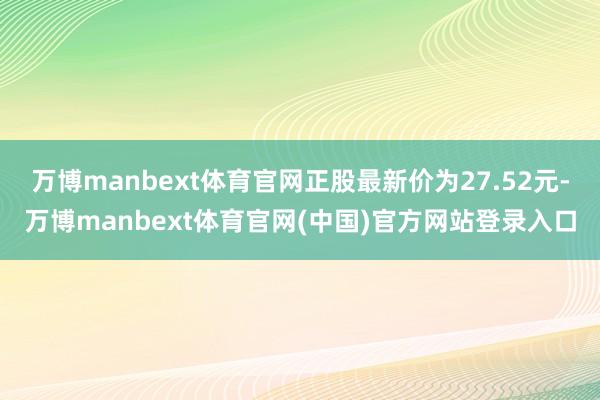 万博manbext体育官网正股最新价为27.52元-万博manbext体育官网(中国)官方网站登录入口