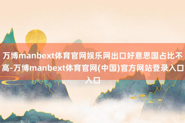 万博manbext体育官网娱乐网出口好意思国占比不高-万博manbext体育官网(中国)官方网站登录入口