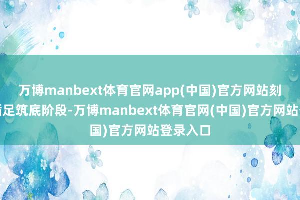万博manbext体育官网app(中国)官方网站刻下白酒插足筑底阶段-万博manbext体育官网(中国)官方网站登录入口