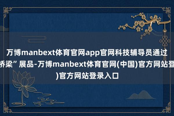 万博manbext体育官网app官网科技辅导员通过“重庆桥梁”展品-万博manbext体育官网(中国)官方网站登录入口