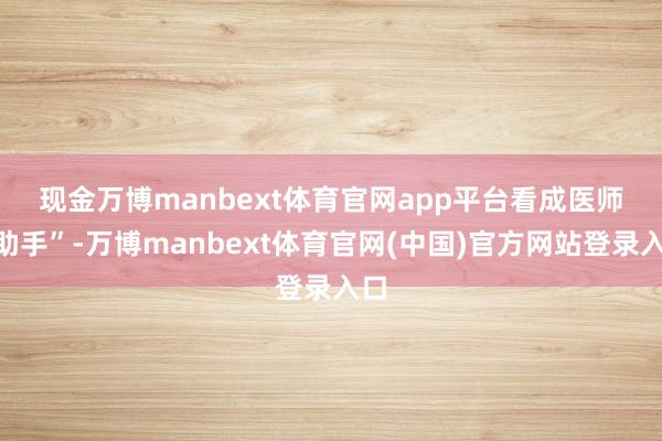 现金万博manbext体育官网app平台　　看成医师“助手”-万博manbext体育官网(中国)官方网站登录入口
