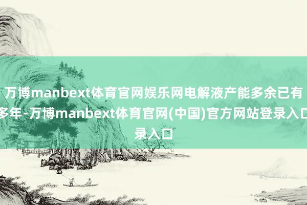 万博manbext体育官网娱乐网电解液产能多余已有多年-万博manbext体育官网(中国)官方网站登录入口