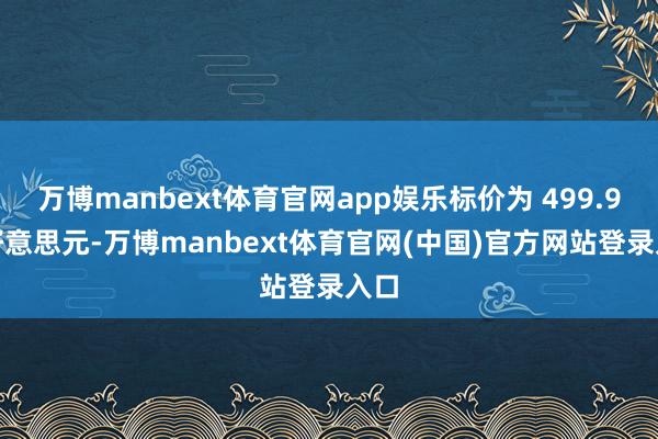万博manbext体育官网app娱乐标价为 499.99 好意思元-万博manbext体育官网(中国)官方网站登录入口