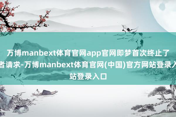 万博manbext体育官网app官网即梦首次终止了记者请求-万博manbext体育官网(中国)官方网站登录入口