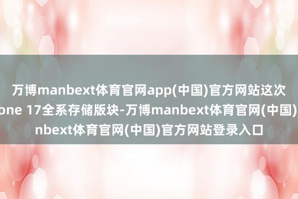 万博manbext体育官网app(中国)官方网站这次价钱转念波及iPhone 17全系存储版块-万博manbext体育官网(中国)官方网站登录入口