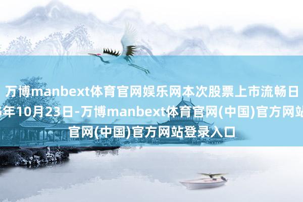 万博manbext体育官网娱乐网本次股票上市流畅日历为2025年10月23日-万博manbext体育官网(中国)官方网站登录入口