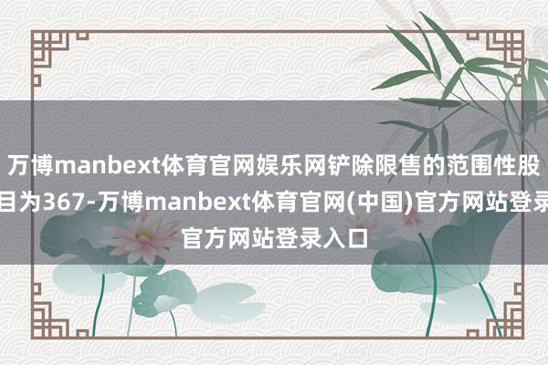 万博manbext体育官网娱乐网铲除限售的范围性股票数目为367-万博manbext体育官网(中国)官方网站登录入口
