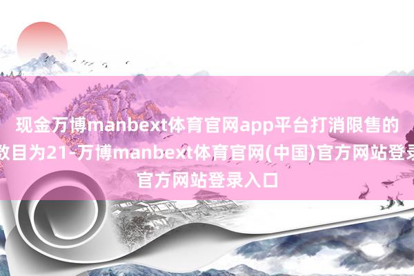 现金万博manbext体育官网app平台打消限售的股份数目为21-万博manbext体育官网(中国)官方网站登录入口