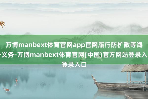 万博manbext体育官网app官网履行防扩散等海外义务-万博manbext体育官网(中国)官方网站登录入口