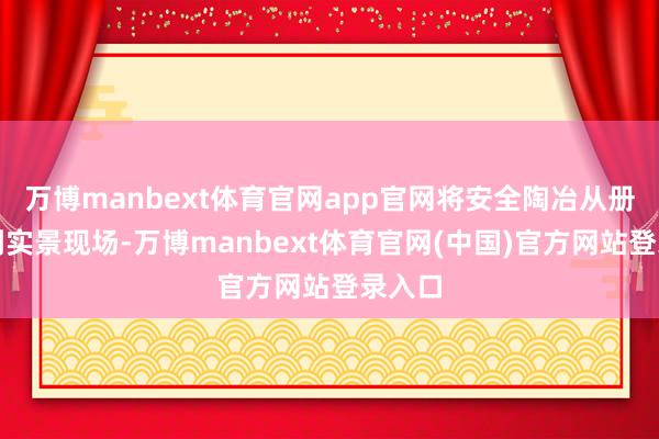 万博manbext体育官网app官网将安全陶冶从册本搬到实景现场-万博manbext体育官网(中国)官方网站登录入口