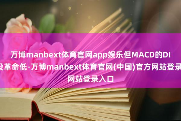 万博manbext体育官网app娱乐但MACD的DIF线没革命低-万博manbext体育官网(中国)官方网站登录入口