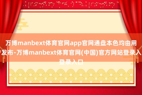 万博manbext体育官网app官网通盘本色均由用户发布-万博manbext体育官网(中国)官方网站登录入口