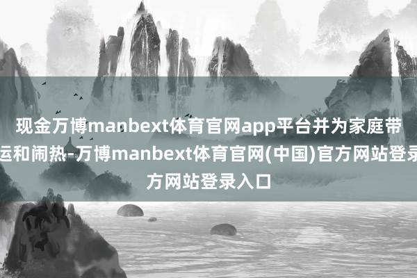 现金万博manbext体育官网app平台并为家庭带来好运和闹热-万博manbext体育官网(中国)官方网站登录入口
