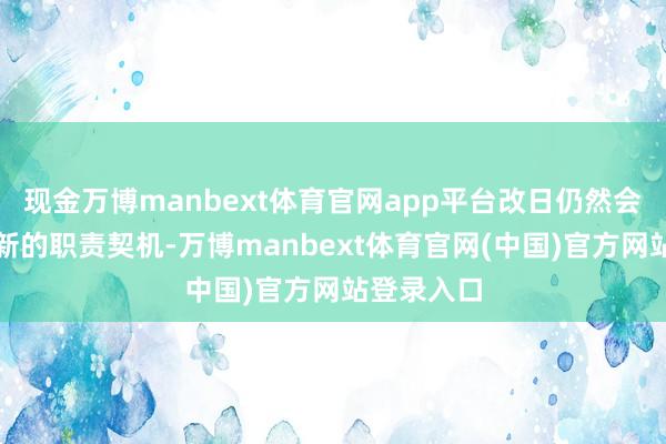 现金万博manbext体育官网app平台改日仍然会出现好多新的职责契机-万博manbext体育官网(中国)官方网站登录入口