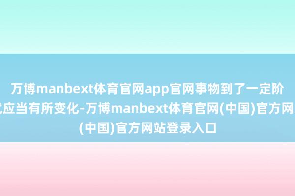 万博manbext体育官网app官网事物到了一定阶段的技艺就应当有所变化-万博manbext体育官网(中国)官方网站登录入口