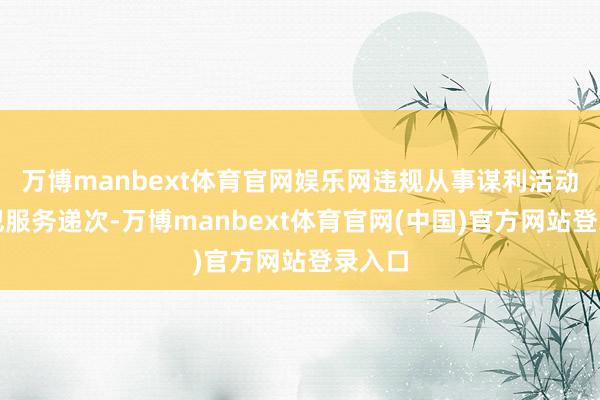 万博manbext体育官网娱乐网违规从事谋利活动；违犯服务递次-万博manbext体育官网(中国)官方网站登录入口