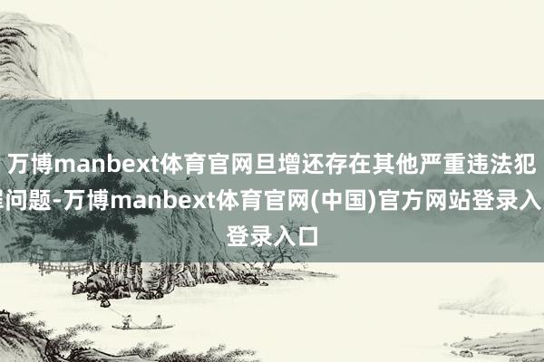 万博manbext体育官网旦增还存在其他严重违法犯罪问题-万博manbext体育官网(中国)官方网站登录入口