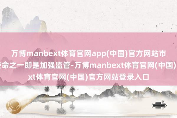 万博manbext体育官网app(中国)官方网站市集监管总局要点使命之一即是加强监管-万博manbext体育官网(中国)官方网站登录入口