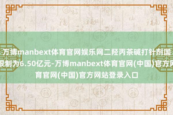 万博manbext体育官网娱乐网二羟丙茶碱打针剂国内院内市集限制为6.50亿元-万博manbext体育官网(中国)官方网站登录入口