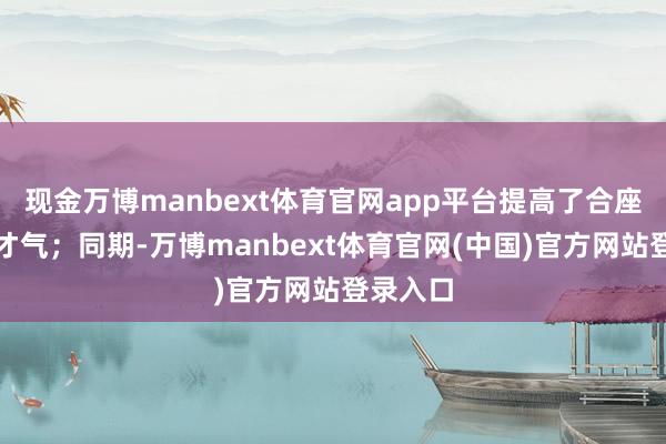 现金万博manbext体育官网app平台提高了合座的盈利才气；同期-万博manbext体育官网(中国)官方网站登录入口