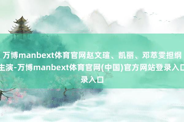 万博manbext体育官网赵文瑄、凯丽、邓萃雯担纲主演-万博manbext体育官网(中国)官方网站登录入口