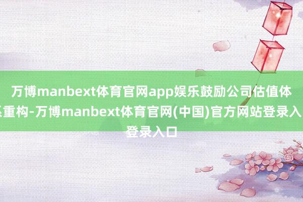 万博manbext体育官网app娱乐鼓励公司估值体系重构-万博manbext体育官网(中国)官方网站登录入口