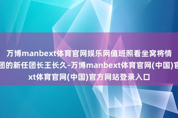 万博manbext体育官网娱乐网值班照看坐窝将情况陈诉给第三十团的新任团长王长久-万博manbext体育官网(中国)官方网站登录入口