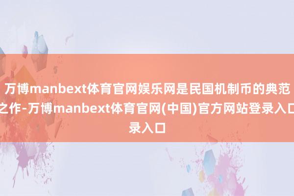 万博manbext体育官网娱乐网是民国机制币的典范之作-万博manbext体育官网(中国)官方网站登录入口
