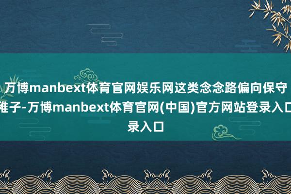 万博manbext体育官网娱乐网这类念念路偏向保守稚子-万博manbext体育官网(中国)官方网站登录入口