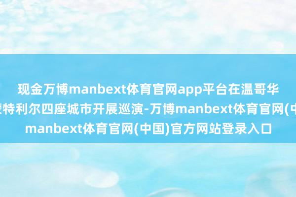 现金万博manbext体育官网app平台在温哥华、多伦多、渥太华和蒙特利尔四座城市开展巡演-万博manbext体育官网(中国)官方网站登录入口