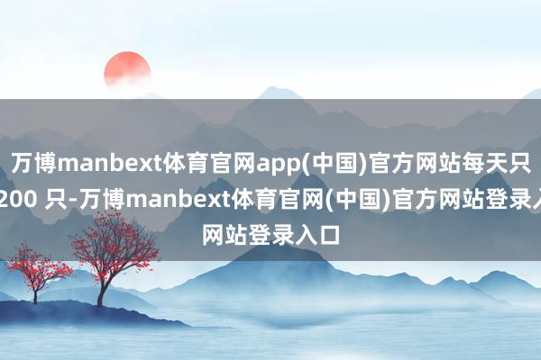 万博manbext体育官网app(中国)官方网站每天只卖 200 只-万博manbext体育官网(中国)官方网站登录入口