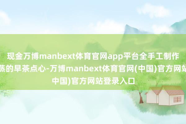 现金万博manbext体育官网app平台全手工制作、即点即蒸的早茶点心-万博manbext体育官网(中国)官方网站登录入口