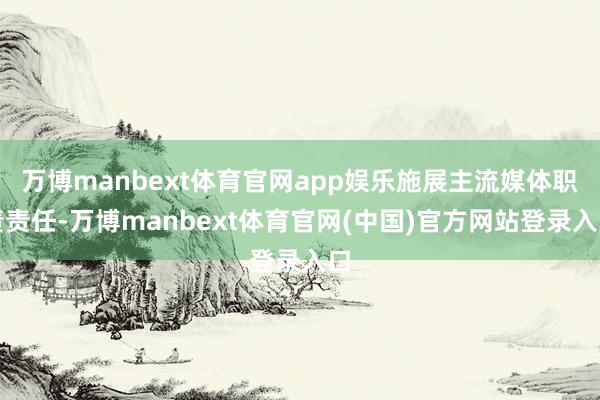 万博manbext体育官网app娱乐施展主流媒体职责责任-万博manbext体育官网(中国)官方网站登录入口