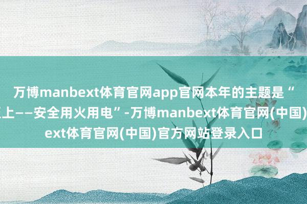 万博manbext体育官网app官网本年的主题是“全民消防、人命至上——安全用火用电”-万博manbext体育官网(中国)官方网站登录入口