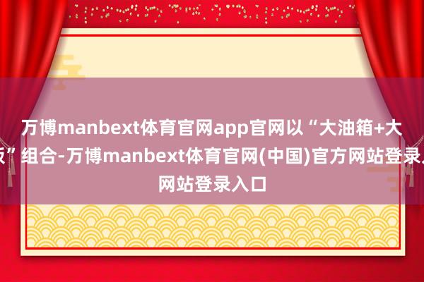 万博manbext体育官网app官网以“大油箱+大电板”组合-万博manbext体育官网(中国)官方网站登录入口