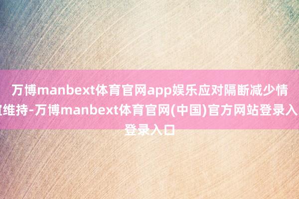 万博manbext体育官网app娱乐应对隔断减少情谊维持-万博manbext体育官网(中国)官方网站登录入口