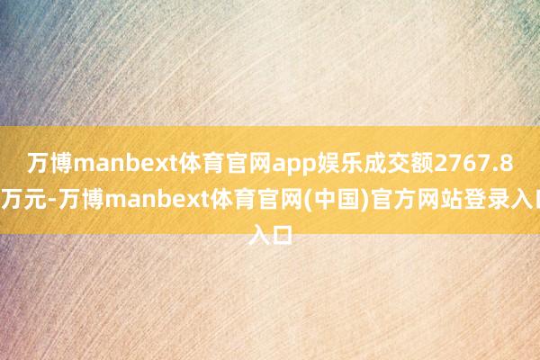 万博manbext体育官网app娱乐成交额2767.83万元-万博manbext体育官网(中国)官方网站登录入口
