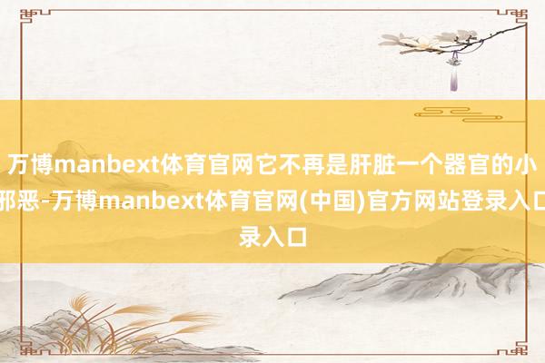 万博manbext体育官网它不再是肝脏一个器官的小邪恶-万博manbext体育官网(中国)官方网站登录入口