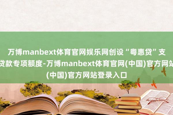 万博manbext体育官网娱乐网创设“粤惠贷”支农支小再贷款专项额度-万博manbext体育官网(中国)官方网站登录入口