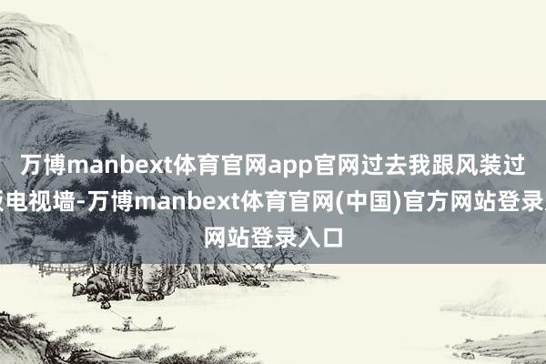 万博manbext体育官网app官网过去我跟风装过岩板电视墙-万博manbext体育官网(中国)官方网站登录入口