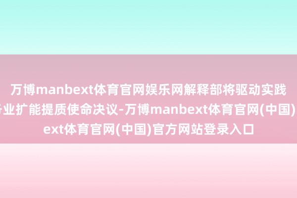 万博manbext体育官网娱乐网解释部将驱动实践诺状解释助力服务业扩能提质使命决议-万博manbext体育官网(中国)官方网站登录入口