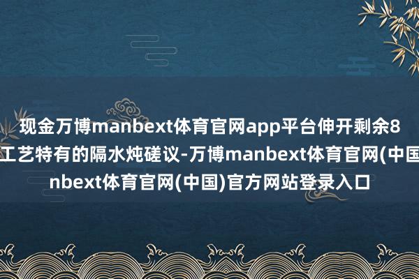 现金万博manbext体育官网app平台伸开剩余88%2️⃣ 隔水炖煮工艺特有的隔水炖磋议-万博manbext体育官网(中国)官方网站登录入口