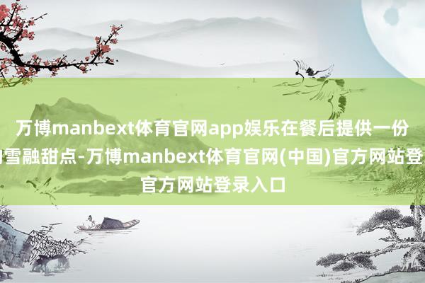 万博manbext体育官网app娱乐在餐后提供一份廓清的雪融甜点-万博manbext体育官网(中国)官方网站登录入口